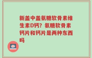 新盖中盖氨糖软骨素维生素D钙？氨糖软骨素钙片和钙片是两种东西吗