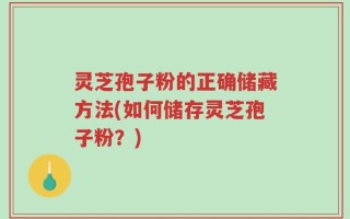 灵芝孢子粉的正确储藏方法(如何储存灵芝孢子粉？)