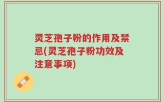 灵芝孢子粉的作用及禁忌(灵芝孢子粉功效及注意事项)