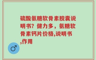 硫酸氨糖软骨素胶囊说明书？健力多，氨糖软骨素钙片价格,说明书,作用