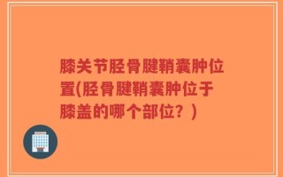 膝关节胫骨腱鞘囊肿位置(胫骨腱鞘囊肿位于膝盖的哪个部位？)