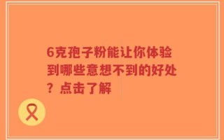 6克孢子粉能让你体验到哪些意想不到的好处？点击了解