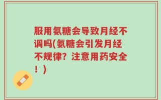 服用氨糖会导致月经不调吗(氨糖会引发月经不规律？注意用药安全！)