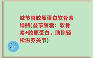 益节骨胶原蛋白软骨素绿瓶(益节胶囊：软骨素+胶原蛋白，助你轻松滋养关节)