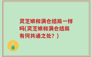 灵芝娘和满仓结局一样吗(灵芝娘和满仓结局有何共通之处？)