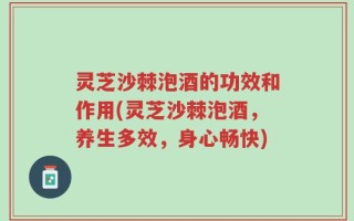 灵芝沙棘泡酒的功效和作用(灵芝沙棘泡酒，养生多效，身心畅快)