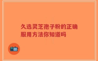 久选灵芝孢子粉的正确服用方法你知道吗
