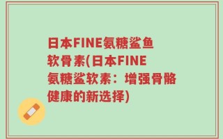 日本FINE氨糖鲨鱼软骨素(日本FINE氨糖鲨软素：增强骨骼健康的新选择)