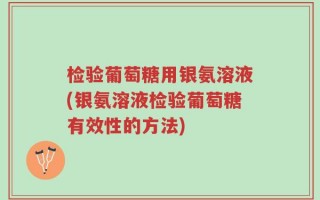 检验葡萄糖用银氨溶液(银氨溶液检验葡萄糖有效性的方法)