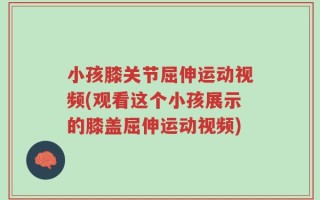 小孩膝关节屈伸运动视频(观看这个小孩展示的膝盖屈伸运动视频)