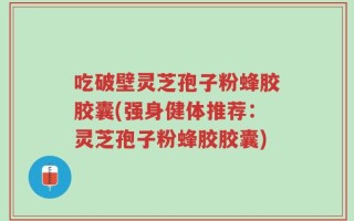 吃破壁灵芝孢子粉蜂胶胶囊(强身健体推荐：灵芝孢子粉蜂胶胶囊)