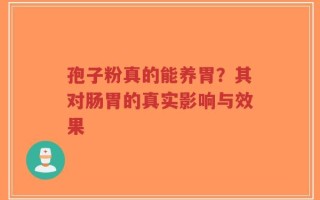 孢子粉真的能养胃？其对肠胃的真实影响与效果