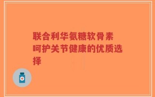 联合利华氨糖软骨素 呵护关节健康的优质选择