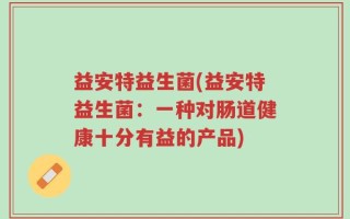 益安特益生菌(益安特益生菌：一种对肠道健康十分有益的产品)