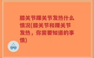 膝关节踝关节发热什么情况(膝关节和踝关节发热，你需要知道的事情)