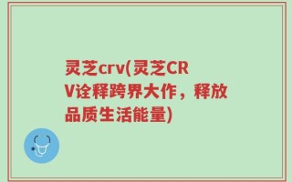 灵芝crv(灵芝CRV诠释跨界大作，释放品质生活能量)