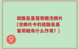 硫酸氨基葡萄糖泡腾片(泡腾片中的硫酸氨基葡萄糖有什么作用？)