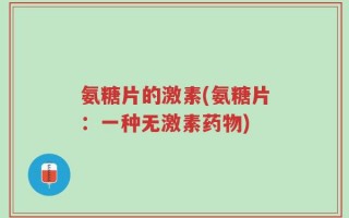 氨糖片的激素(氨糖片：一种无激素药物)
