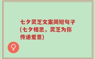 七夕灵芝文案简短句子(七夕相思，灵芝为你传递爱意)