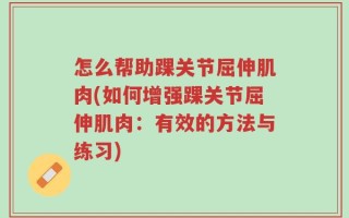 怎么帮助踝关节屈伸肌肉(如何增强踝关节屈伸肌肉：有效的方法与练习)