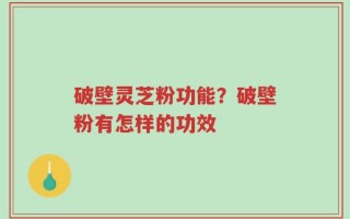 破壁灵芝粉功能？破壁粉有怎样的功效