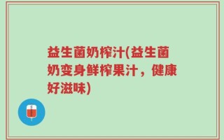 益生菌奶榨汁(益生菌奶变身鲜榨果汁，健康好滋味)