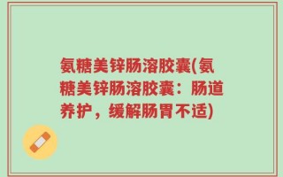 氨糖美锌肠溶胶囊(氨糖美锌肠溶胶囊：肠道养护，缓解肠胃不适)