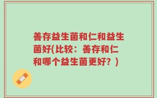 善存益生菌和仁和益生菌好(比较：善存和仁和哪个益生菌更好？)
