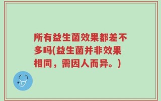所有益生菌效果都差不多吗(益生菌并非效果相同，需因人而异。)