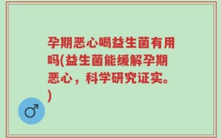 孕期恶心喝益生菌有用吗(益生菌能缓解孕期恶心，科学研究证实。)