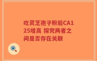 吃灵芝孢子粉后CA125增高 探究两者之间是否存在关联