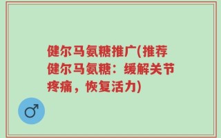 健尔马氨糖推广(推荐健尔马氨糖：缓解关节疼痛，恢复活力)