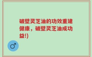 破壁灵芝油的功效重建健康，破壁灵芝油成功益!)