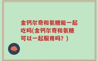 金钙尔奇和氨糖能一起吃吗(金钙尔奇和氨糖可以一起服用吗？)