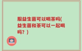 服益生菌可以喝茶吗(益生菌和茶可以一起喝吗？)