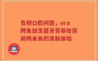 告别口腔问题，ora鳄鱼益生菌牙膏带给你前所未有的清新体验