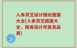 人参灵芝设计图纸图案大全(人参灵芝图案大全，精美设计尽显高品质)