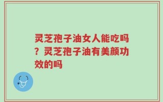 灵芝孢子油女人能吃吗？灵芝孢子油有美颜功效的吗