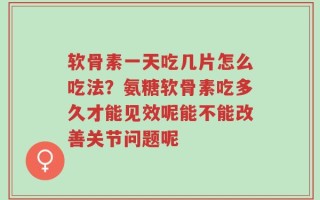 软骨素一天吃几片怎么吃法？氨糖软骨素吃多久才能见效呢能不能改善关节问题呢