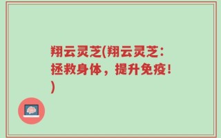 翔云灵芝(翔云灵芝：拯救身体，提升免疫！)