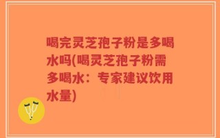 喝完灵芝孢子粉是多喝水吗(喝灵芝孢子粉需多喝水：专家建议饮用水量)