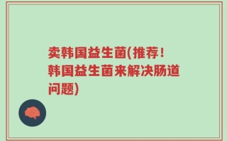 卖韩国益生菌(推荐！韩国益生菌来解决肠道问题)
