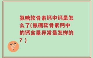 氨糖软骨素钙中钙是怎么了(氨糖软骨素钙中的钙含量异常是怎样的？)