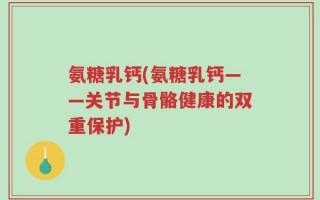 氨糖乳钙(氨糖乳钙——关节与骨骼健康的双重保护)