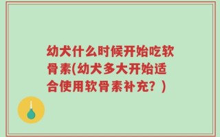 幼犬什么时候开始吃软骨素(幼犬多大开始适合使用软骨素补充？)