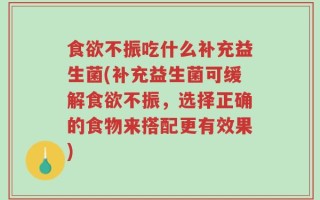 食欲不振吃什么补充益生菌(补充益生菌可缓解食欲不振，选择正确的食物来搭配更有效果)