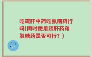 吃疏肝中药吃氨糖药行吗(同时使用疏肝药和氨糖药是否可行？)