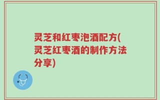 灵芝和红枣泡酒配方(灵芝红枣酒的制作方法分享)