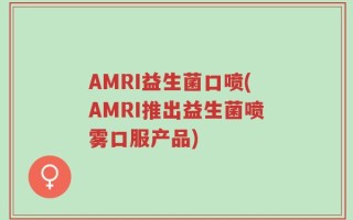 AMRI益生菌口喷(AMRI推出益生菌喷雾口服产品)