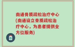 南通骨质疏松治疗中心(南通设立骨质疏松治疗中心，为患者提供全方位服务)